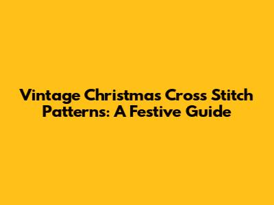 Vintage Christmas Cross Stitch Patterns: A Festive Guide