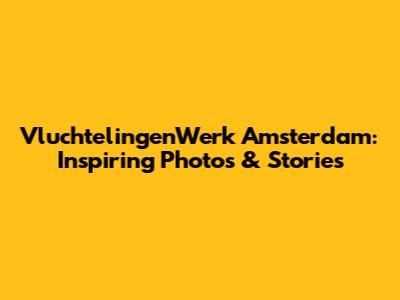 VluchtelingenWerk Amsterdam: Inspiring Photos & Stories