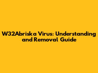 W32Abriska Virus: Understanding and Removal Guide