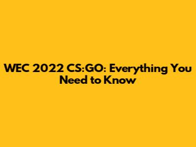 WEC 2022 CS:GO: Everything You Need to Know