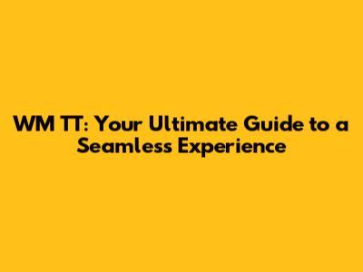 WM TT: Your Ultimate Guide to a Seamless Experience