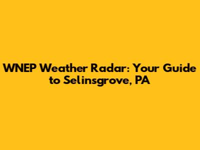 WNEP Weather Radar: Your Guide to Selinsgrove, PA