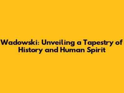 Wadowski: Unveiling a Tapestry of History and Human Spirit