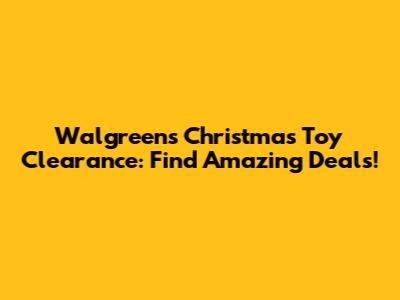 Walgreens Christmas Toy Clearance: Find Amazing Deals!