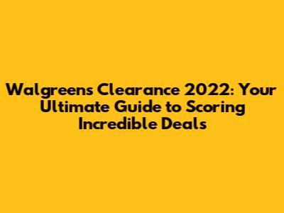 Walgreens Clearance 2022: Your Ultimate Guide to Scoring Incredible Deals