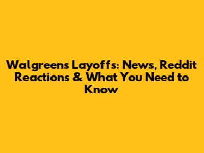Walgreens Layoffs: News, Reddit Reactions & What You Need to Know