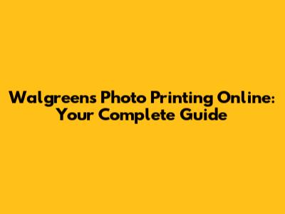 Walgreens Photo Printing Online: Your Complete Guide