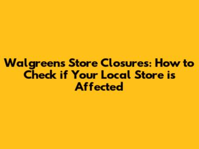 Walgreens Store Closures: How to Check if Your Local Store is Affected
