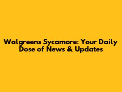 Walgreens Sycamore: Your Daily Dose of News & Updates