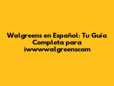 Walgreens en Español: Tu Guía Completa para iwwwwalgreenscom