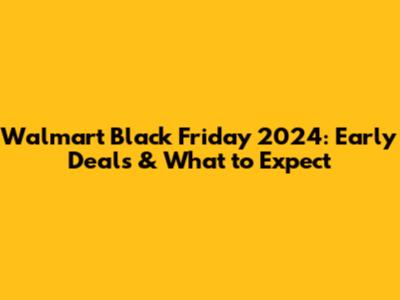 Walmart Black Friday 2024: Early Deals & What to Expect