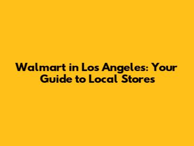 Walmart in Los Angeles: Your Guide to Local Stores