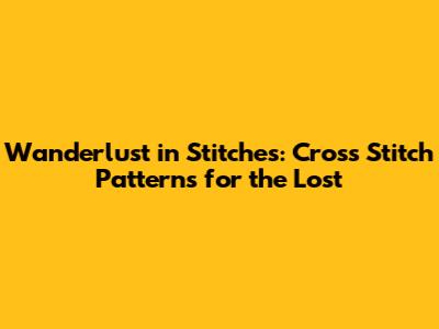 Wanderlust in Stitches: Cross Stitch Patterns for the Lost