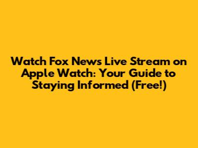 Watch Fox News Live Stream on Apple Watch: Your Guide to Staying Informed (Free!)