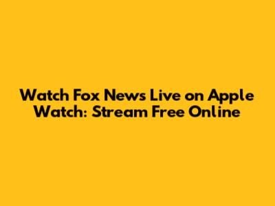 Watch Fox News Live on Apple Watch: Stream Free Online