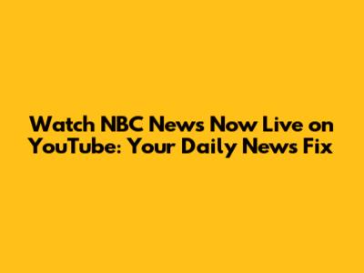 Watch NBC News Now Live on YouTube: Your Daily News Fix