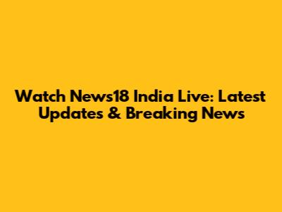 Watch News18 India Live: Latest Updates & Breaking News