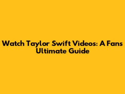 Watch Taylor Swift Videos: A Fan's Ultimate Guide