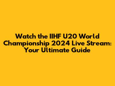 Watch the IIHF U20 World Championship 2024 Live Stream: Your Ultimate Guide