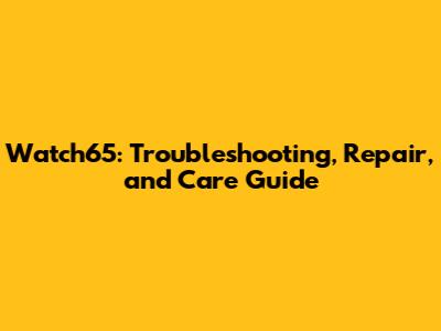 Watch65: Troubleshooting, Repair, and Care Guide