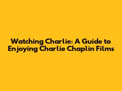 Watching Charlie: A Guide to Enjoying Charlie Chaplin Films