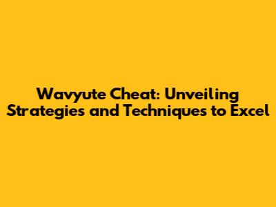 Wavyute Cheat: Unveiling Strategies and Techniques to Excel