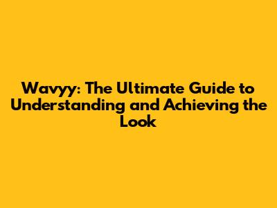 Wavyy: The Ultimate Guide to Understanding and Achieving the Look