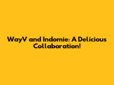 WayV and Indomie: A Delicious Collaboration!
