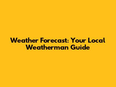 Weather Forecast: Your Local Weatherman Guide
