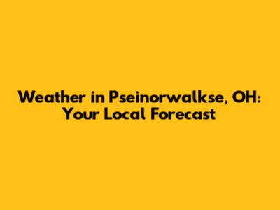 Weather in Pseinorwalkse, OH: Your Local Forecast