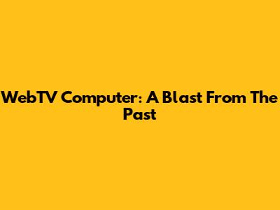 WebTV Computer: A Blast From The Past
