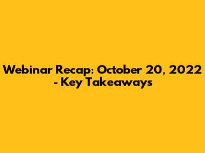 Webinar Recap: October 20, 2022 - Key Takeaways
