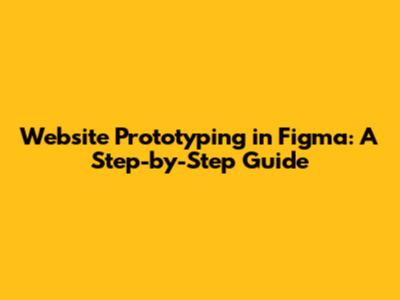 Website Prototyping in Figma: A Step-by-Step Guide