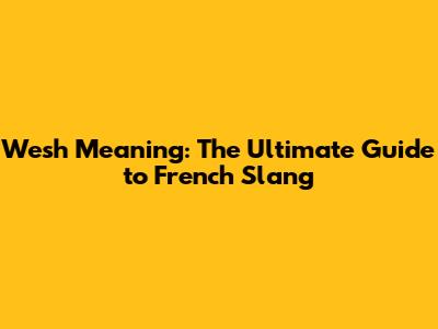 Wesh Meaning: The Ultimate Guide to French Slang