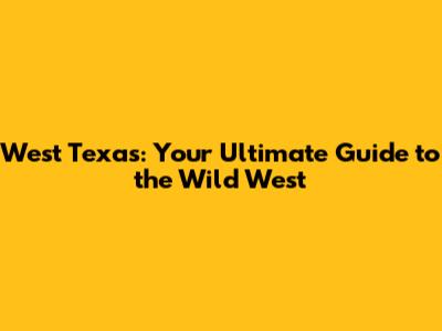 West Texas: Your Ultimate Guide to the Wild West