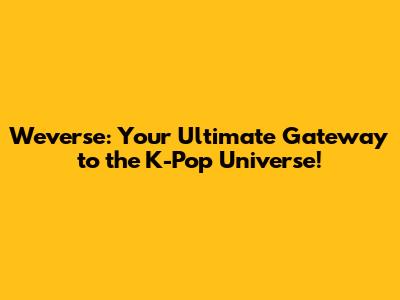 Weverse: Your Ultimate Gateway to the K-Pop Universe!