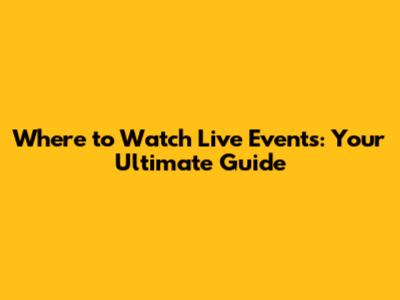 Where to Watch Live Events: Your Ultimate Guide