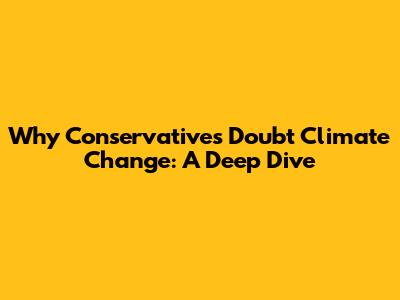 Why Conservatives Doubt Climate Change: A Deep Dive