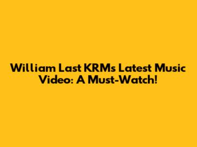 William Last KRM's Latest Music Video: A Must-Watch!