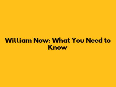 William Now: What You Need to Know