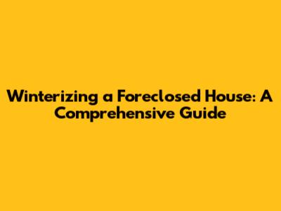 Winterizing a Foreclosed House: A Comprehensive Guide