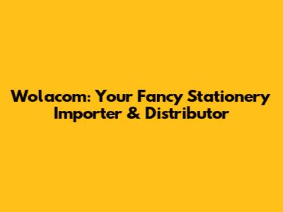 Wolacom: Your Fancy Stationery Importer & Distributor