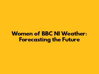Women of BBC NI Weather: Forecasting the Future