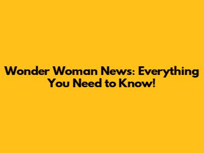 Wonder Woman News: Everything You Need to Know!