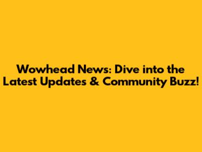 Wowhead News: Dive into the Latest Updates & Community Buzz!