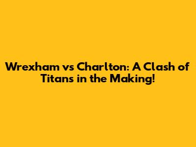 Wrexham vs Charlton: A Clash of Titans in the Making!