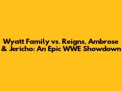 Wyatt Family vs. Reigns, Ambrose & Jericho: An Epic WWE Showdown