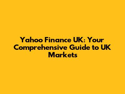 Yahoo Finance UK: Your Comprehensive Guide to UK Markets
