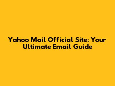 Yahoo Mail Official Site: Your Ultimate Email Guide