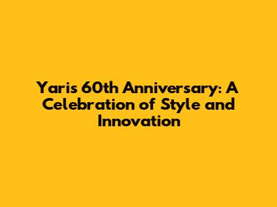 Yaris 60th Anniversary: A Celebration of Style and Innovation